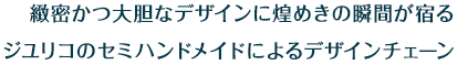 緻密かつ大胆なデザインに煌めきの瞬間が宿るジユリコのセミハンドメイドによるデザインチェーン