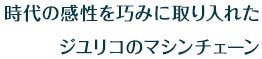 時代の感性を巧みに取り入れたジユリコのマシンチェーン